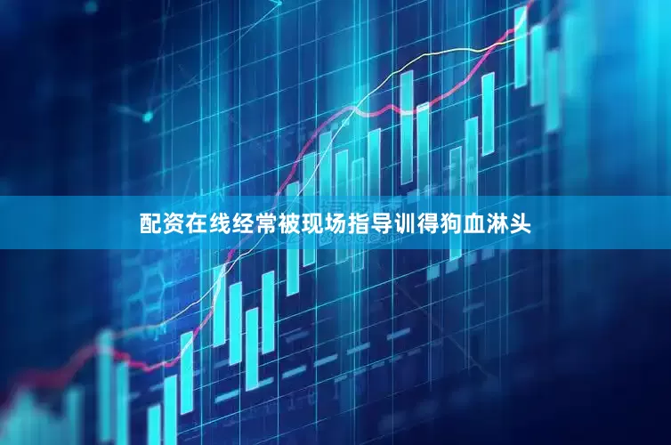 配资在线经常被现场指导训得狗血淋头