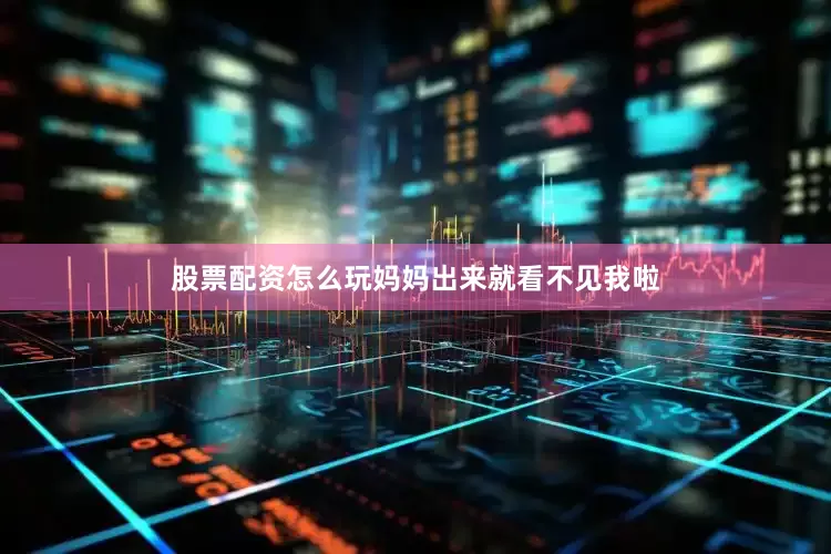 股票配资怎么玩妈妈出来就看不见我啦