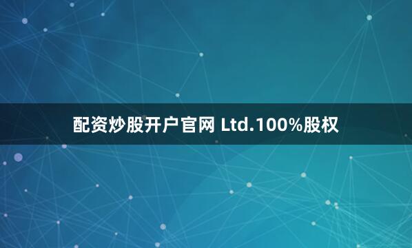 配资炒股开户官网 Ltd.100%股权