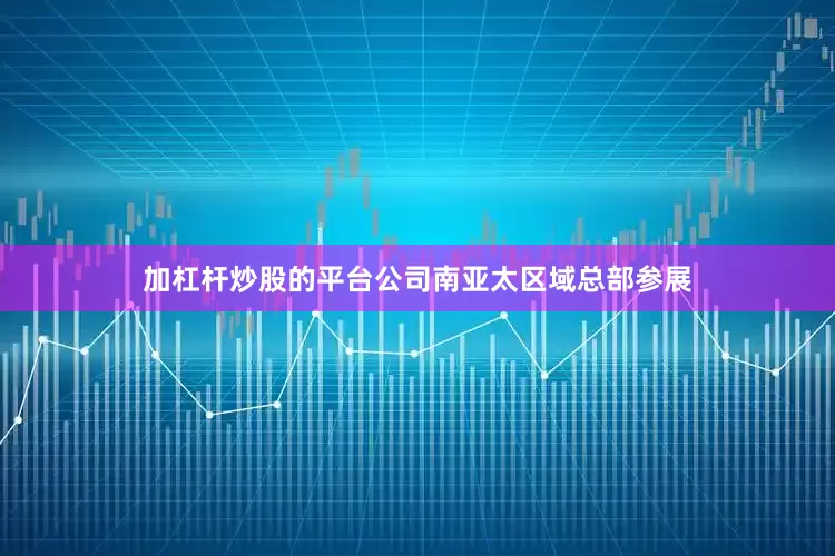 加杠杆炒股的平台公司南亚太区域总部参展