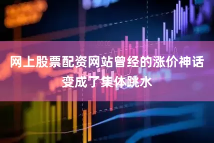 网上股票配资网站曾经的涨价神话变成了集体跳水
