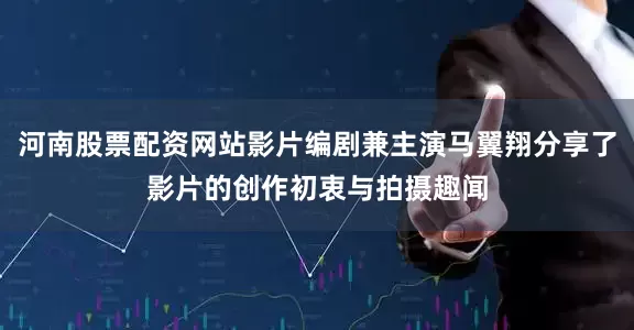 河南股票配资网站影片编剧兼主演马翼翔分享了影片的创作初衷与拍摄趣闻