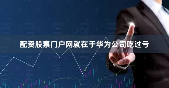 配资股票门户网就在于华为公司吃过亏
