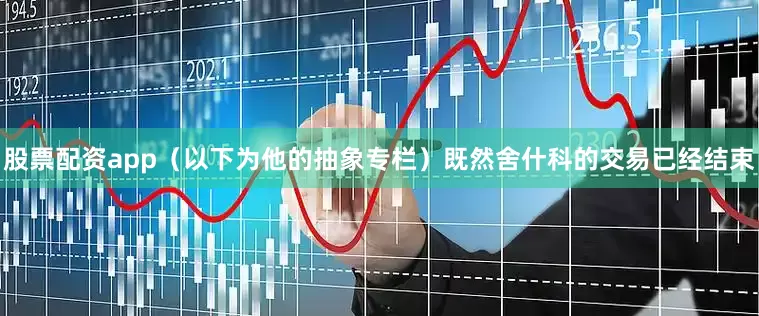 股票配资app（以下为他的抽象专栏）既然舍什科的交易已经结束