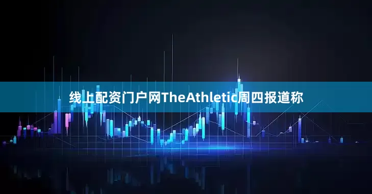 线上配资门户网TheAthletic周四报道称