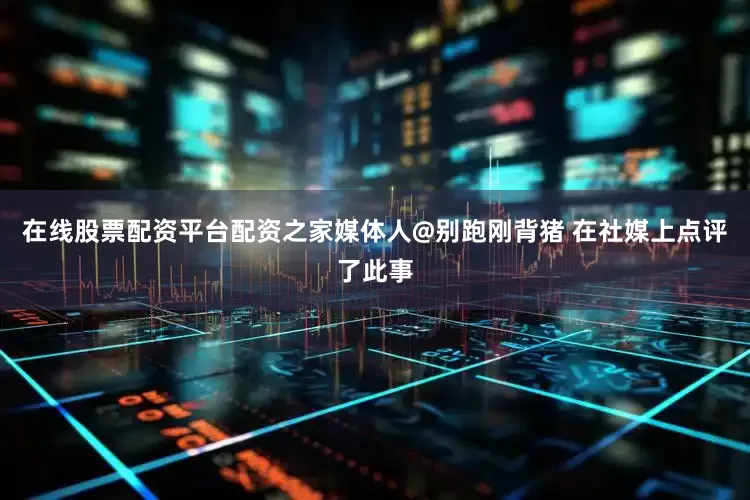 在线股票配资平台配资之家媒体人@别跑刚背猪 在社媒上点评了此事