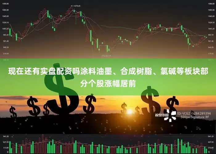 现在还有实盘配资吗涂料油墨、合成树脂、氯碱等板块部分个股涨幅居前