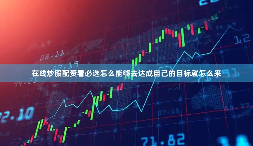 在线炒股配资看必选怎么能够去达成自己的目标就怎么来