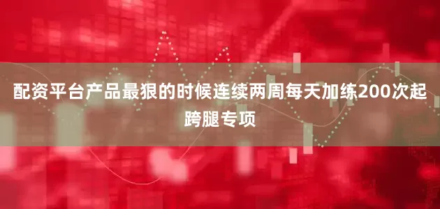 配资平台产品最狠的时候连续两周每天加练200次起跨腿专项