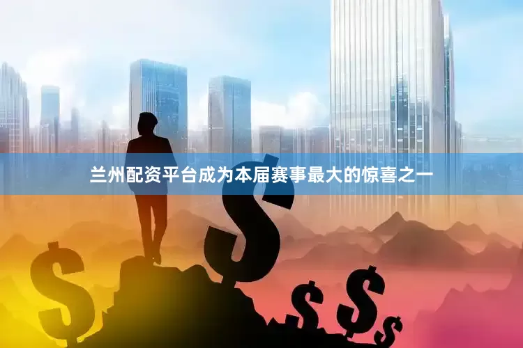 兰州配资平台成为本届赛事最大的惊喜之一