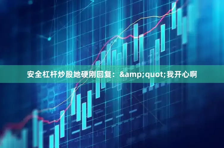 安全杠杆炒股她硬刚回复：&quot;我开心啊