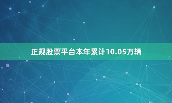 正规股票平台本年累计10.05万辆