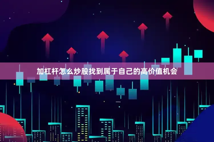加杠杆怎么炒股找到属于自己的高价值机会