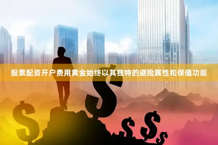 股票配资开户费用黄金始终以其独特的避险属性和保值功能