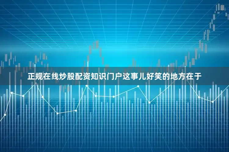 正规在线炒股配资知识门户这事儿好笑的地方在于