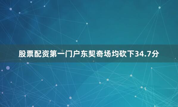 股票配资第一门户东契奇场均砍下34.7分