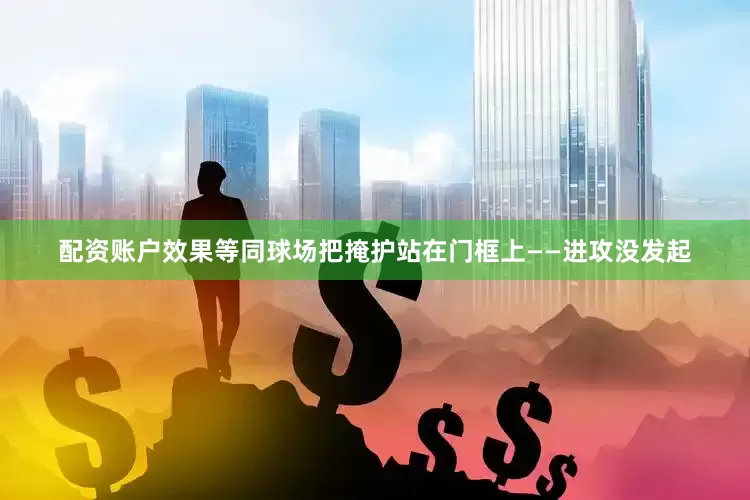 配资账户效果等同球场把掩护站在门框上——进攻没发起