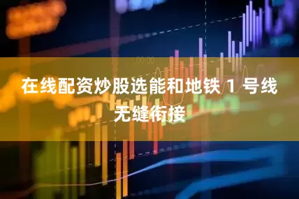 在线配资炒股选能和地铁 1 号线无缝衔接