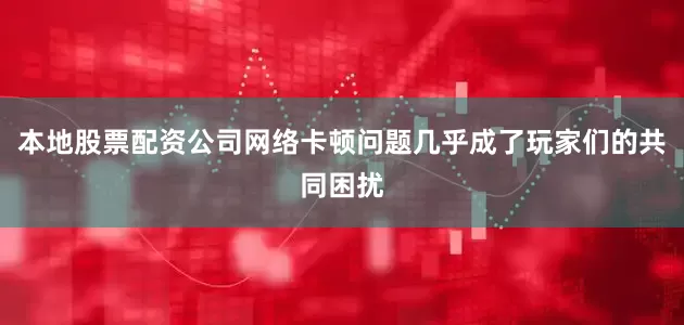 本地股票配资公司网络卡顿问题几乎成了玩家们的共同困扰
