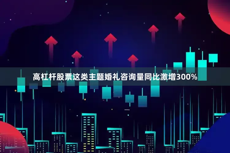 高杠杆股票这类主题婚礼咨询量同比激增300%