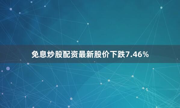 免息炒股配资最新股价下跌7.46%