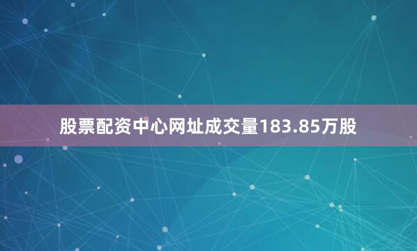 股票配资中心网址成交量183.85万股
