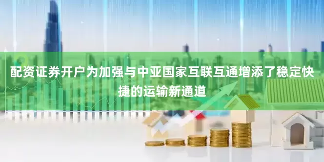 配资证券开户为加强与中亚国家互联互通增添了稳定快捷的运输新通道