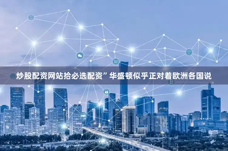 炒股配资网站拾必选配资”华盛顿似乎正对着欧洲各国说