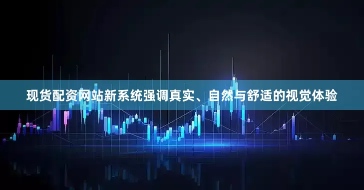 现货配资网站新系统强调真实、自然与舒适的视觉体验